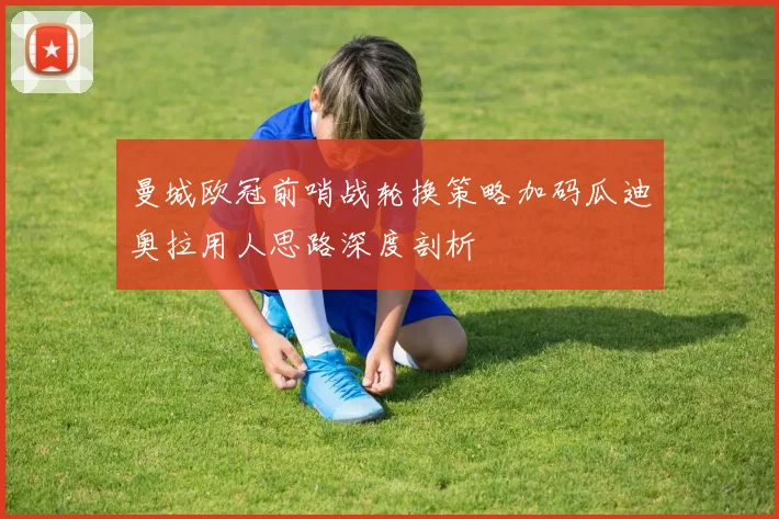 曼城欧冠前哨战轮换策略加码瓜迪奥拉用人思路深度剖析