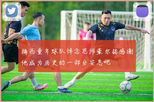 梅西童年球队悼念恩师豪尔赫感谢他成为历史的一部分安息吧