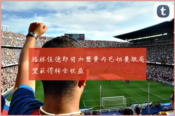 格林伍德即将加盟费内巴切曼联有望获得转会收益