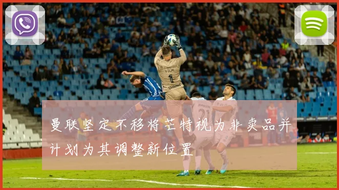 曼联坚定不移将芒特视为非卖品并计划为其调整新位置