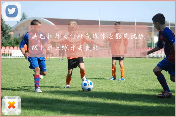 迪巴拉与马伦社交媒体合影庆祝连线打进三球开局良好